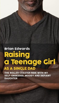 Raising a Teenage Daughter as a Single Dad: The Roller Coaster Ride With My Self-Obsessed, Moody and Defiant Daughter book