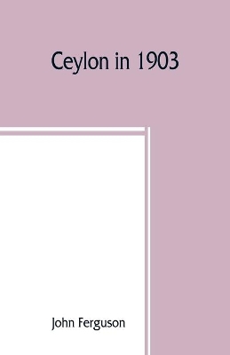 Ceylon in 1903: describing the progress of the island since 1803, its present agricultural and commercial enterprises, and its unequalled attractions to visitors, with useful statistical information; a map of the island, and upwards of one hundred illustrations book