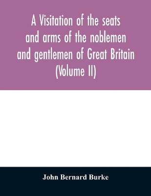 A visitation of the seats and arms of the noblemen and gentlemen of Great Britain (Volume II) book