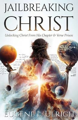 Jailbreaking Christ: Unlocking Christ From His Chapter & Verse Prison by Eugene L Ulrich