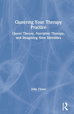 Queering Your Therapy Practice: Queer Theory, Narrative Therapy, and Imagining New Identities by Julie Tilsen