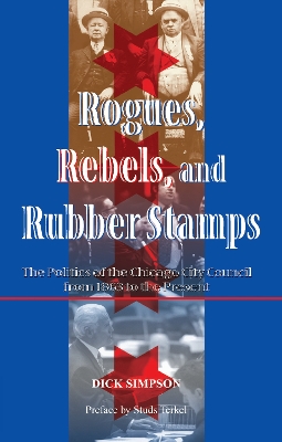 Rogues, Rebels, And Rubber Stamps: The Politics Of The Chicago City Council, 1863 To The Present by Dick Simpson