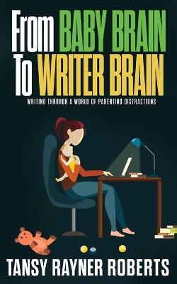 From Baby Brain to Writer Brain: Writing Through A World of Parenting Distractions book