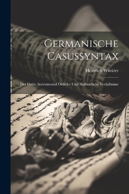 Germanische Casussyntax: Der Dativ, Instrumental Örtliche Und Halbörtliche Verhältnisse by Heinrich Winkler