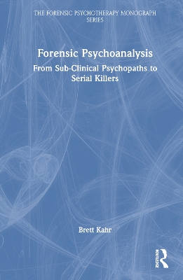 Forensic Psychoanalysis: From Sub-Clinical Psychopaths to Serial Killers by Brett Kahr