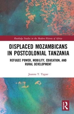 Displaced Mozambicans in Postcolonial Tanzania: Refugee Power, Mobility, Education, and Rural Development by Joanna T. Tague