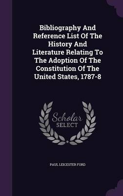 Bibliography And Reference List Of The History And Literature Relating To The Adoption Of The Constitution Of The United States, 1787-8 by Paul Leicester Ford
