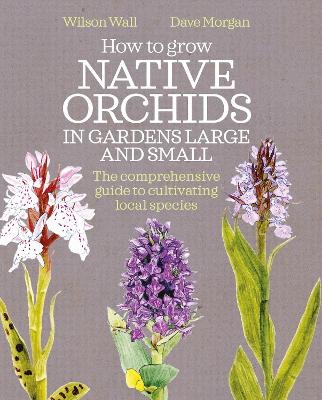 How to Grow Native Orchids in Gardens Large and Small: The comprehensive guide to cultivating local species by Wilson Wall