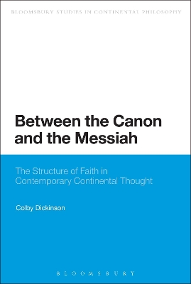 Between the Canon and the Messiah: The Structure of Faith in Contemporary Continental Thought by Colby Dickinson