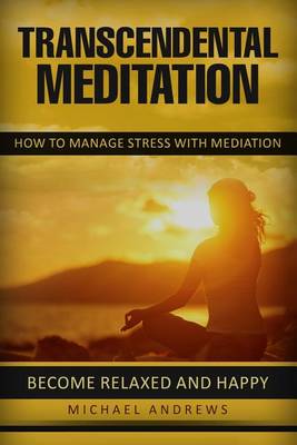 Transcendental Meditation: How to Manage Stress with Meditation: Become Relaxed and Happy book