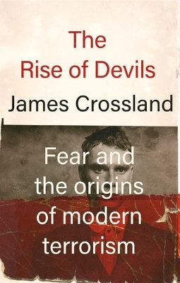 The Rise of Devils: Fear and the Origins of Modern Terrorism by James Crossland