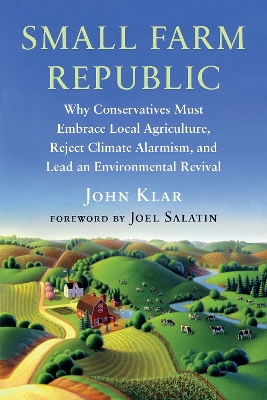 Small Farm Republic: Why Conservatives Must Embrace Local Agriculture, Reject Climate Alarmism, and Lead an Environmental Revival by John Klar