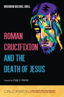 Roman Crucifixion and the Death of Jesus by Woodrow Michael Kroll