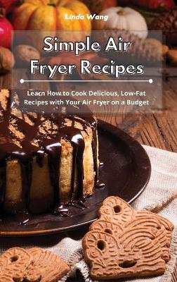 Simple Air Fryer Recipes: Learn How to Cook Delicious, Low-Fat Recipes with Your Air Fryer on a Budget by Linda Wang