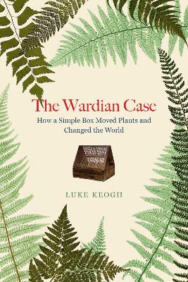 The Wardian Case: How a simple box moved plants and changed the world book