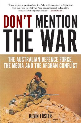 Don't Mention the War: The Australian Defence Force, the Media and the Afghan Conflict by Kevin Foster