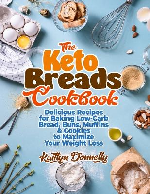 The Keto Breads Cookbook: Delicious Recipes for Baking Low-Carb Bread, Buns, Muffins & Cookies to Maximize Your Weight Loss book
