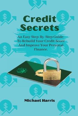 Credit Secrets: An Easy Step-By-Step Guide To Rebuild Your Credit Score And Improve Your Personal Finance. book