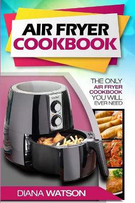 Air Fryer Cookbook For Beginners: The Only Air Fryer Cookbook You Will Ever Need book