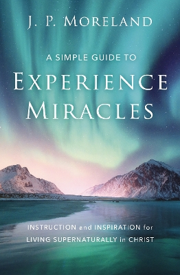 A Simple Guide to Experience Miracles: Instruction and Inspiration for Living Supernaturally in Christ book