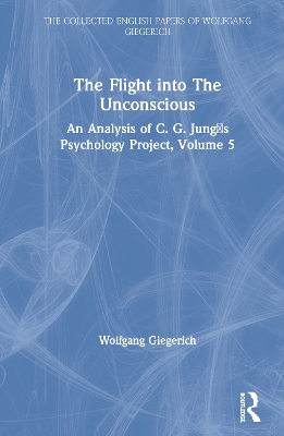 The Flight into The Unconscious: An Analysis of C. G. Jungʼs Psychology Project, Volume 5 by Wolfgang Giegerich