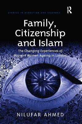 Family, Citizenship and Islam: The Changing Experiences of Migrant Women Ageing in London by Nilufar Ahmed