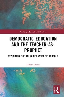 Democratic Education and the Teacher-As-Prophet: Exploring the Religious Work of Schools by Jeffery Dunn