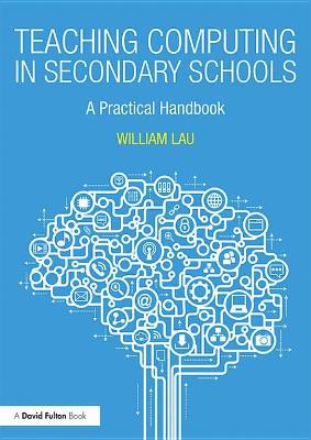 Teaching Computing in Secondary Schools: A Practical Handbook by William Lau