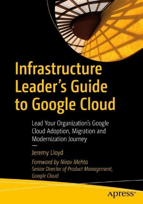 Infrastructure Leader’s Guide to Google Cloud: Lead Your Organization's Google Cloud Adoption, Migration and Modernization Journey book