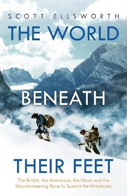 The World Beneath Their Feet: The British, the Americans, the Nazis and the Mountaineering Race to Summit the Himalayas by Scott Ellsworth