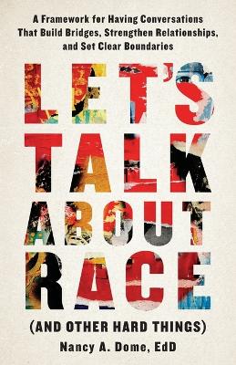 Let's Talk About Race (and Other Hard Things): A Framework for Having Conversations That Build Bridges, Strengthen Relationships, and Set Clear Boundaries by Nancy A Dome