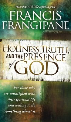 Holiness, Truth, and the Presence of God: For Those Who Are Unsatisfied with Their Spiritual Life and Willing to Do Something about It by Francis Frangipane