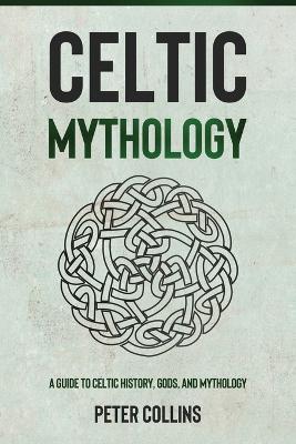 Celtic Mythology: A Guide to Celtic History, Gods, and Mythology by Peter Collins