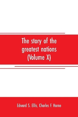 The story of the greatest nations (Volume X); a comprehensive history, extending from the earliest times to the present, founded on the most modern authorities, and including chronological summaries and pronouncing vocabularies for each nation; and the world's book