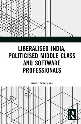 Liberalised India, Politicised Middle Class and Software Professionals by Anshu Srivastava