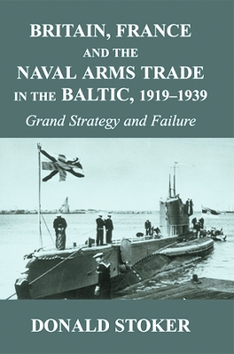 Britain, France and the Naval Arms Trade in the Baltic, 1919 -1939 by Donald Stoker