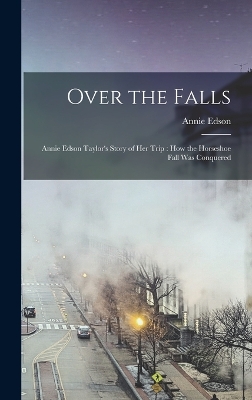 Over the Falls: Annie Edson Taylor's Story of Her Trip: How the Horseshoe Fall Was Conquered by Annie Edson 1838-1921 Taylor