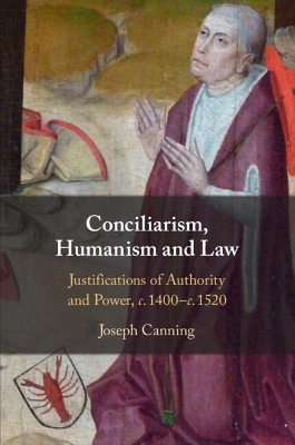 Conciliarism, Humanism and Law: Justifications of Authority and Power, c. 1400–c. 1520 by Joseph Canning
