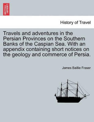 Travels and Adventures in the Persian Provinces on the Southern Banks of the Caspian Sea. with an Appendix Containing Short Notices on the Geology and Commerce of Persia. by James Baillie Fraser