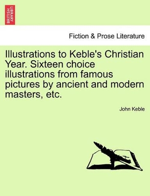 Illustrations to Keble's Christian Year. Sixteen Choice Illustrations from Famous Pictures by Ancient and Modern Masters, Etc. book