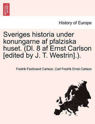 Sveriges Historia Under Konungarne AF Pfalziska Huset. (DL. 8 AF Ernst Carlson [Edited by J. T. Westrin].). Forsta Delen book