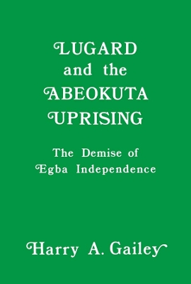 Lugard and the Abeokuta Uprising: The Demise of Egba Independence by Harry A. Gailey
