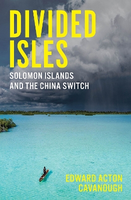 Divided Isles: Solomon Islands and the China Switch by Edward Acton Cavanough