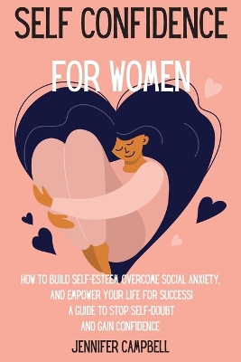 Self Confidence for Women: How to Build Self-Esteem, Overcome Social Anxiety, And Empower Your Life for Success! A Guide to Stop Self-Doubt and Gain Confidence by Jennifer Campbell