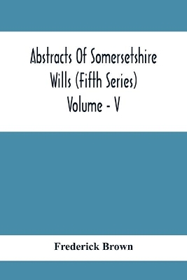 Abstracts Of Somersetshire Wills (Fifth Series) Volume - V book