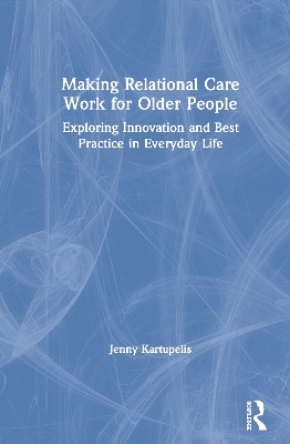 Making Relational Care Work for Older People: Exploring Innovation and Best Practice in Everyday Life by Jenny Kartupelis