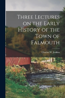 Three Lectures on the Early History of the Town of Falmouth by Charles W Jenkins