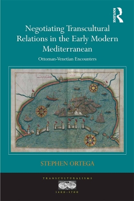 Negotiating Transcultural Relations in the Early Modern Mediterranean: Ottoman-Venetian Encounters by Stephen Ortega