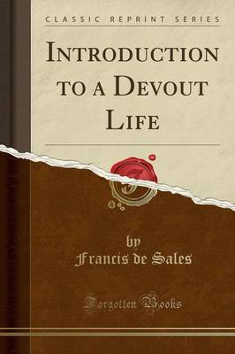 Introduction to a Devout Life: From the French of St. Francis de Sales, Bishop and Prince of Geneva; To Which Is Prefixed an Abstract of His Life (Classic Reprint) by Francis de Sales