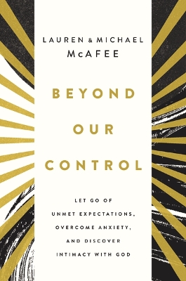 Beyond Our Control: Let Go of Unmet Expectations, Overcome Anxiety, and Discover Intimacy with God by Michael McAfee